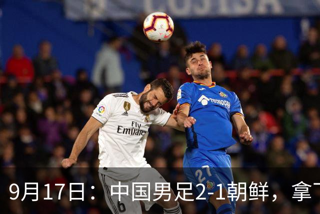 9月17日：中国男足2-1朝鲜，拿下开门红，这一战解锁一大奖励