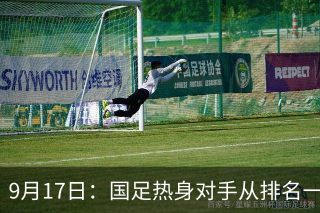 9月17日：国足热身对手从排名一百四十一换成一百七十三：抗硬朗预案落空仅剩破密防